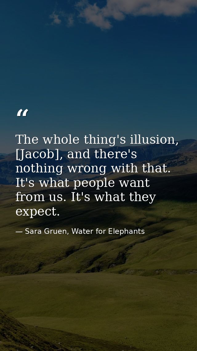 The whole thing's illusion, [Jacob], and there's nothing wrong with that. It's what people want from us. It's what they  — Sara Gruen, Water for Elephants