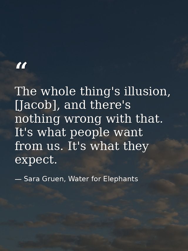 The whole thing's illusion, [Jacob], and there's nothing wrong with that. It's what people want from us. It's what they  — Sara Gruen, Water for Elephants