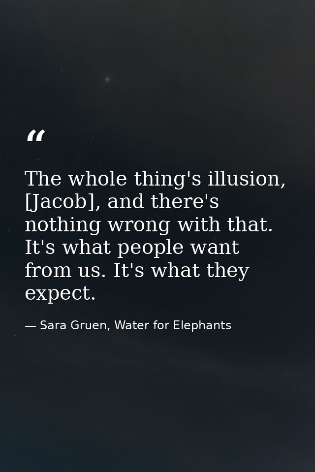 The whole thing's illusion, [Jacob], and there's nothing wrong with that. It's what people want from us. It's what they  — Sara Gruen, Water for Elephants