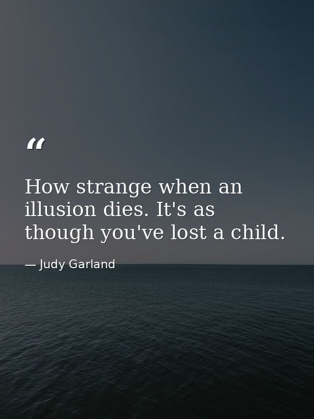 How strange when an illusion dies. It's as though you've lost a child. — Judy Garland