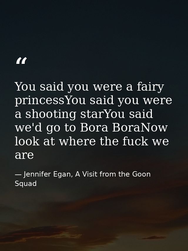 You said you were a fairy princessYou said you were a shooting starYou said we'd go to Bora BoraNow look at where the fu — Jennifer Egan, A Visit from the Goon Squad