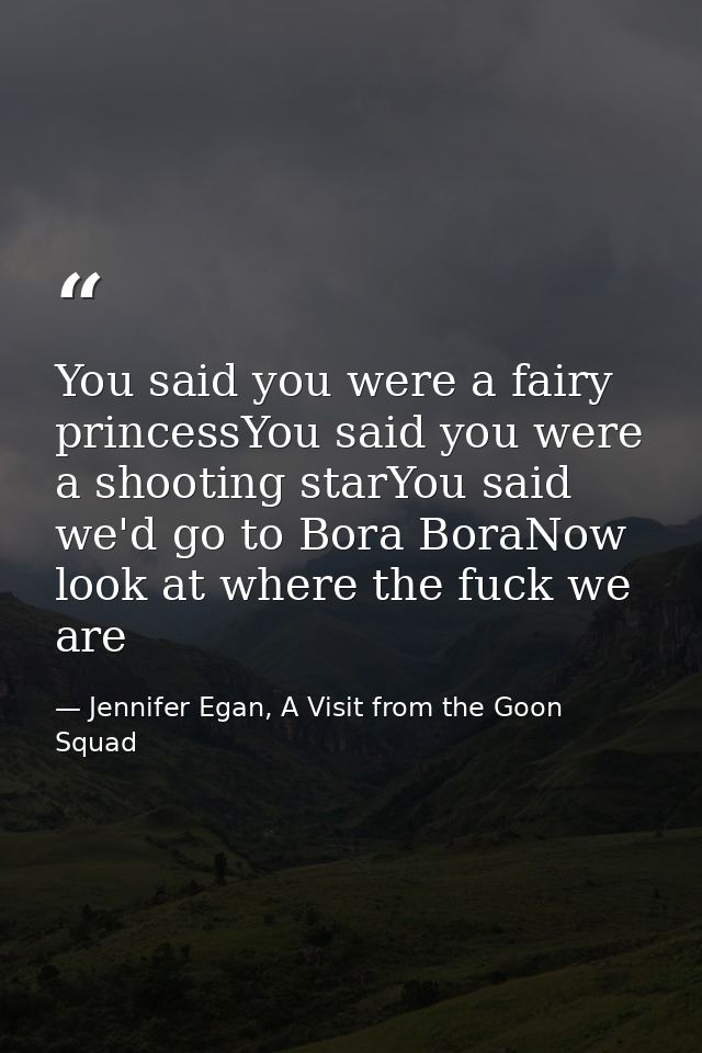 You said you were a fairy princessYou said you were a shooting starYou said we'd go to Bora BoraNow look at where the fu — Jennifer Egan, A Visit from the Goon Squad