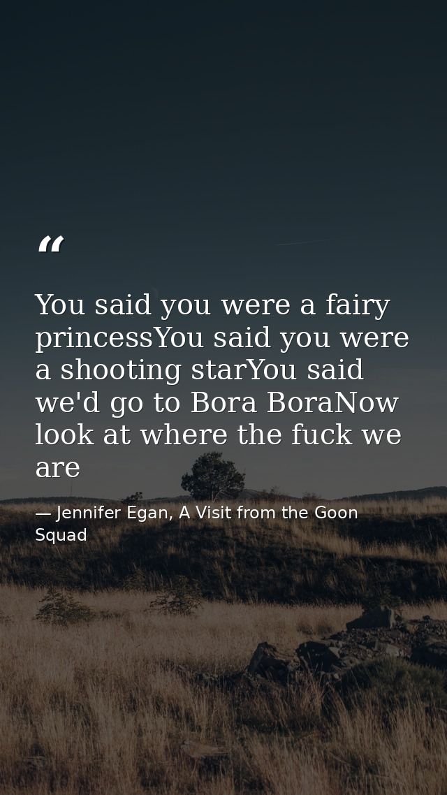 You said you were a fairy princessYou said you were a shooting starYou said we'd go to Bora BoraNow look at where the fu — Jennifer Egan, A Visit from the Goon Squad