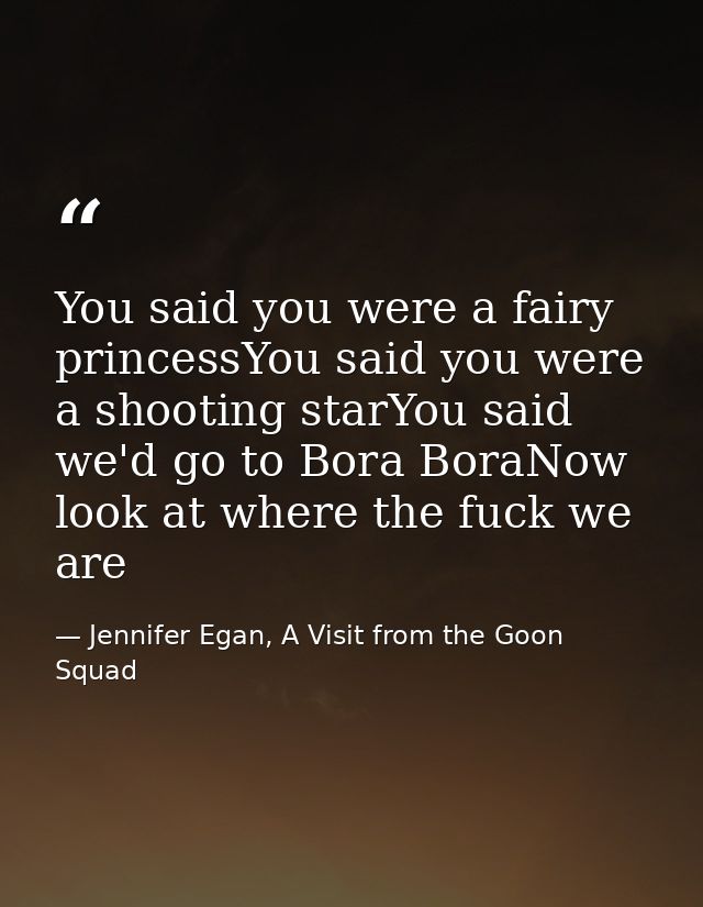 You said you were a fairy princessYou said you were a shooting starYou said we'd go to Bora BoraNow look at where the fu — Jennifer Egan, A Visit from the Goon Squad