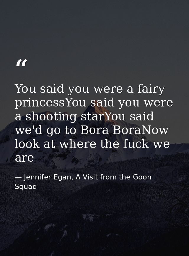 You said you were a fairy princessYou said you were a shooting starYou said we'd go to Bora BoraNow look at where the fu — Jennifer Egan, A Visit from the Goon Squad