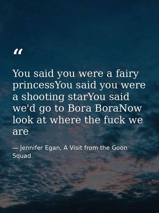 You said you were a fairy princessYou said you were a shooting starYou said we'd go to Bora BoraNow look at where the fu — Jennifer Egan, A Visit from the Goon Squad