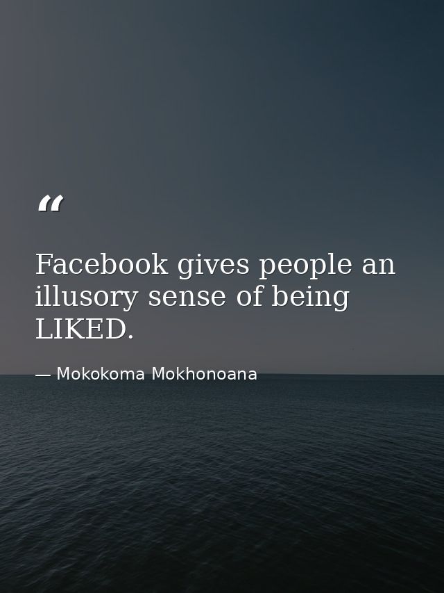 Facebook gives people an illusory sense of being LIKED. — Mokokoma Mokhonoana