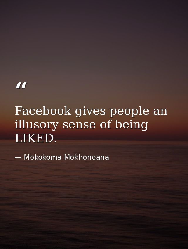 Facebook gives people an illusory sense of being LIKED. — Mokokoma Mokhonoana