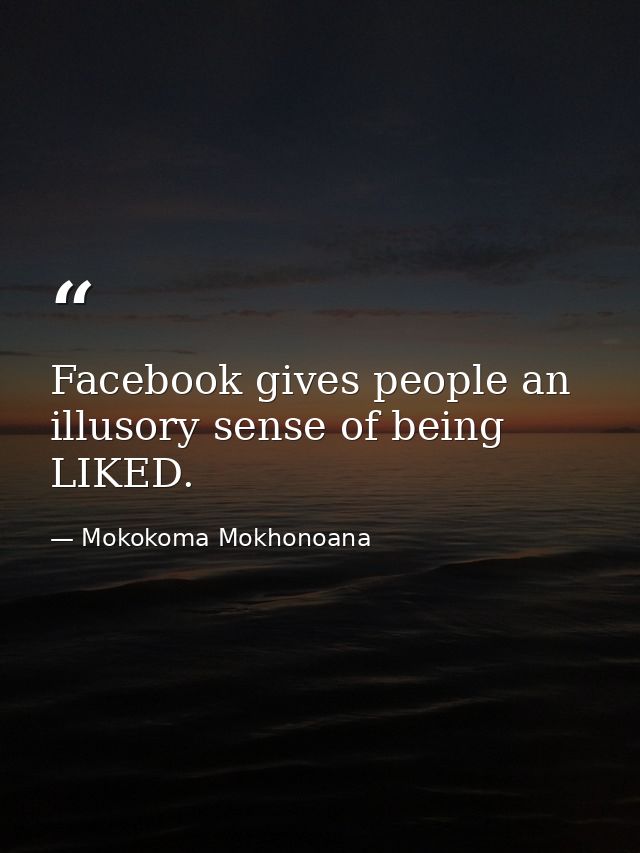Facebook gives people an illusory sense of being LIKED. — Mokokoma Mokhonoana