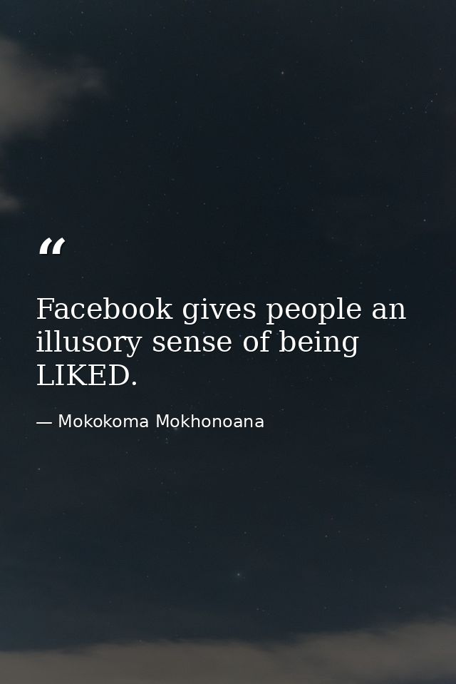 Facebook gives people an illusory sense of being LIKED. — Mokokoma Mokhonoana