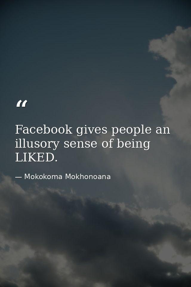 Facebook gives people an illusory sense of being LIKED. — Mokokoma Mokhonoana