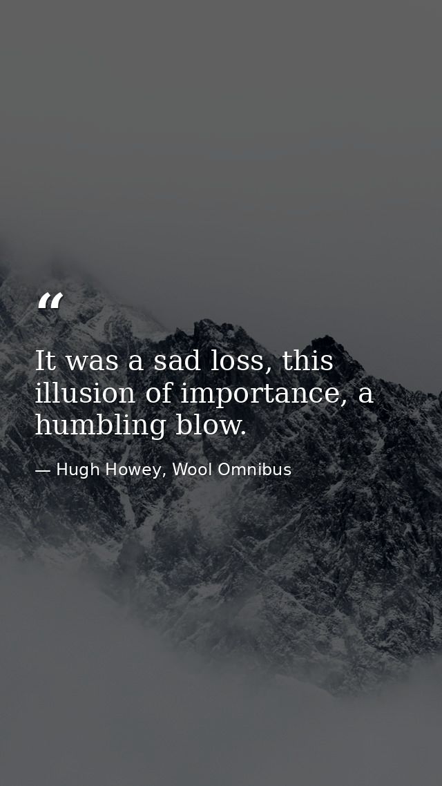 It was a sad loss, this illusion of importance, a humbling blow. — Hugh Howey, Wool Omnibus