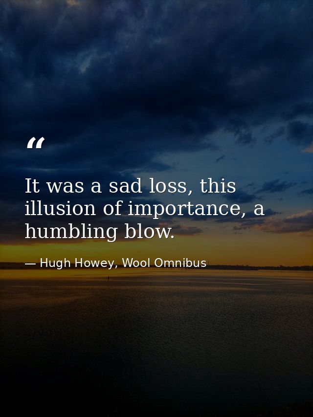 It was a sad loss, this illusion of importance, a humbling blow. — Hugh Howey, Wool Omnibus