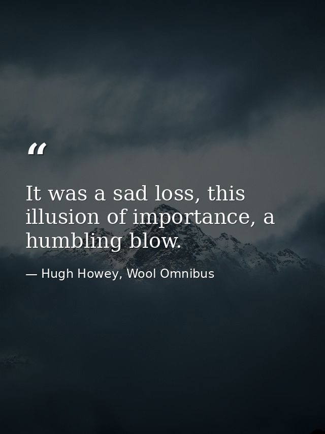 It was a sad loss, this illusion of importance, a humbling blow. — Hugh Howey, Wool Omnibus
