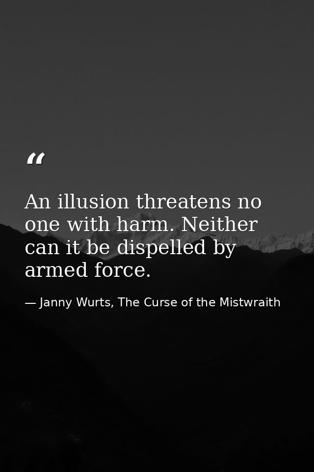 An illusion threatens no one with harm. Neither can it be dispelled by armed force. — Janny Wurts, The Curse of the Mistwraith