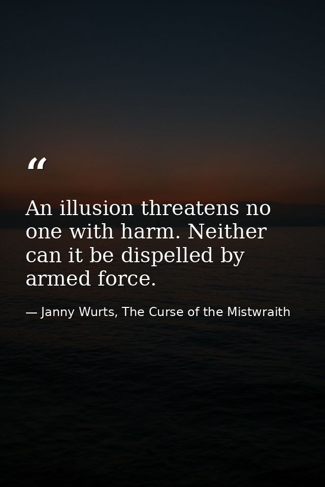An illusion threatens no one with harm. Neither can it be dispelled by armed force. — Janny Wurts, The Curse of the Mistwraith