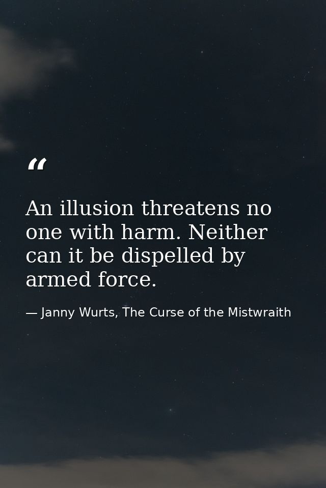 An illusion threatens no one with harm. Neither can it be dispelled by armed force. — Janny Wurts, The Curse of the Mistwraith