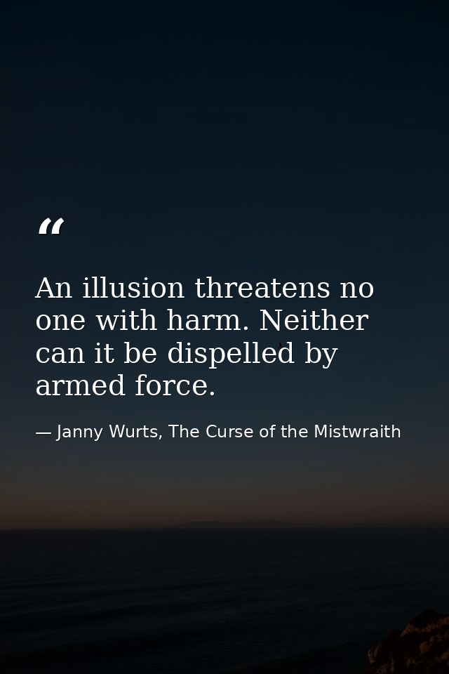 An illusion threatens no one with harm. Neither can it be dispelled by armed force. — Janny Wurts, The Curse of the Mistwraith