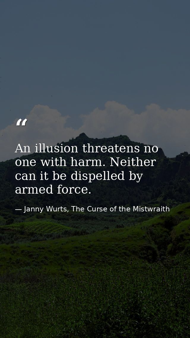 An illusion threatens no one with harm. Neither can it be dispelled by armed force. — Janny Wurts, The Curse of the Mistwraith