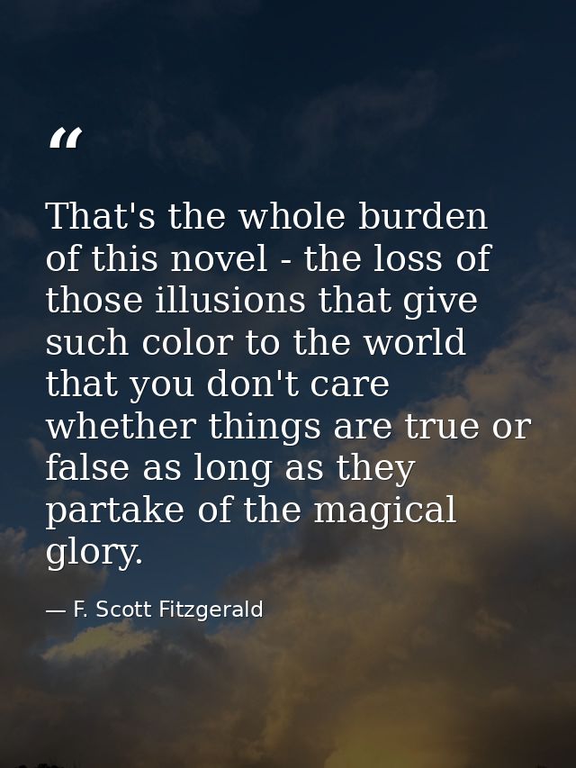 That's the whole burden of this novel - the loss of those illusions that give such color to the world that you don't car — F. Scott Fitzgerald