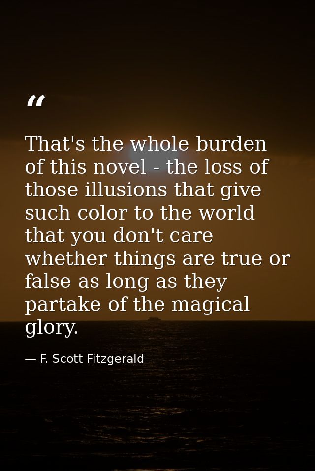 That's the whole burden of this novel - the loss of those illusions that give such color to the world that you don't car — F. Scott Fitzgerald