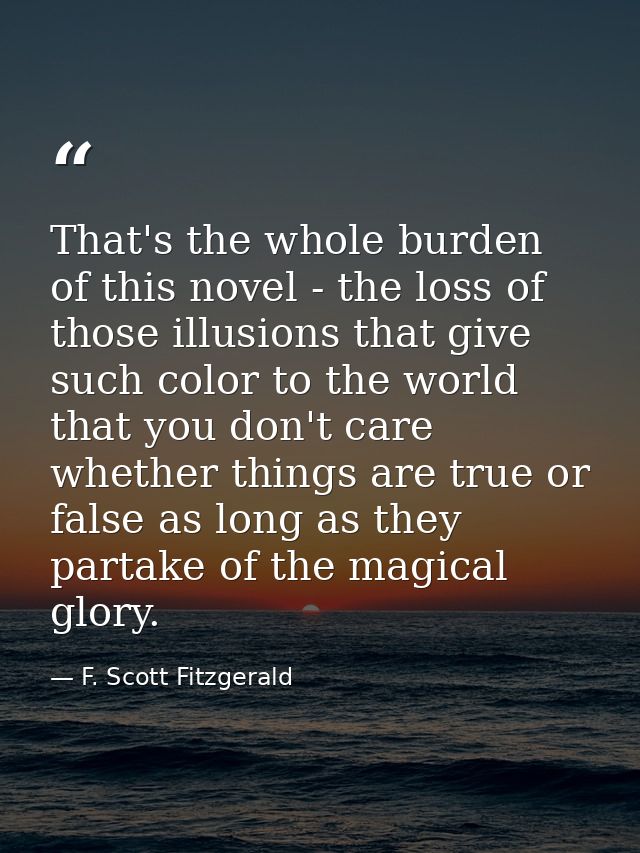 That's the whole burden of this novel - the loss of those illusions that give such color to the world that you don't car — F. Scott Fitzgerald