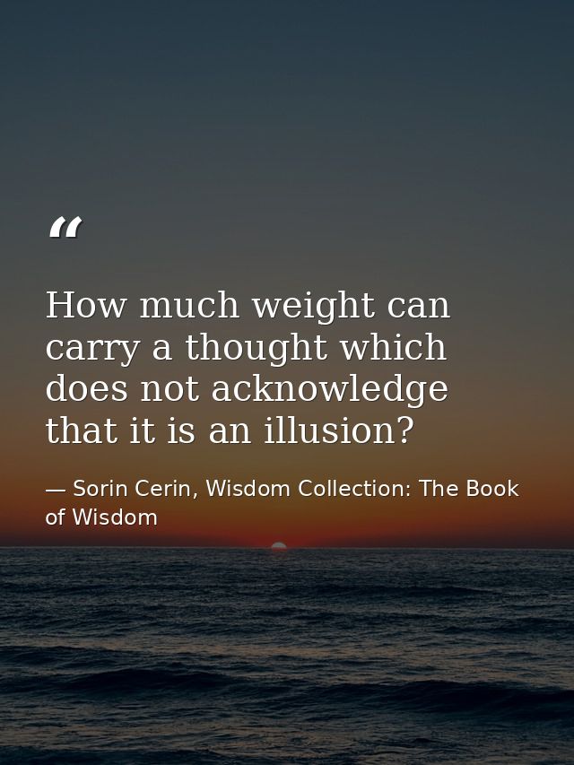 How much weight can carry a thought which does not acknowledge that it is an illusion? — Sorin Cerin, Wisdom Collection: The Book of Wisdom