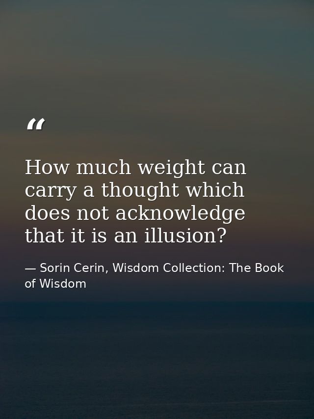 How much weight can carry a thought which does not acknowledge that it is an illusion? — Sorin Cerin, Wisdom Collection: The Book of Wisdom