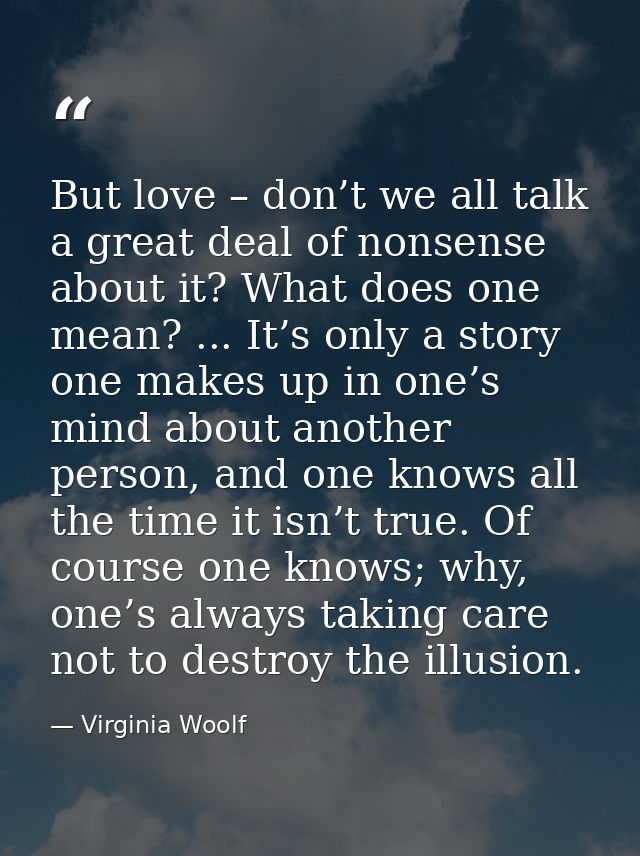 But love – don’t we all talk a great deal of nonsense about it? What does one mean? ... It’s only a story one makes up i — Virginia Woolf