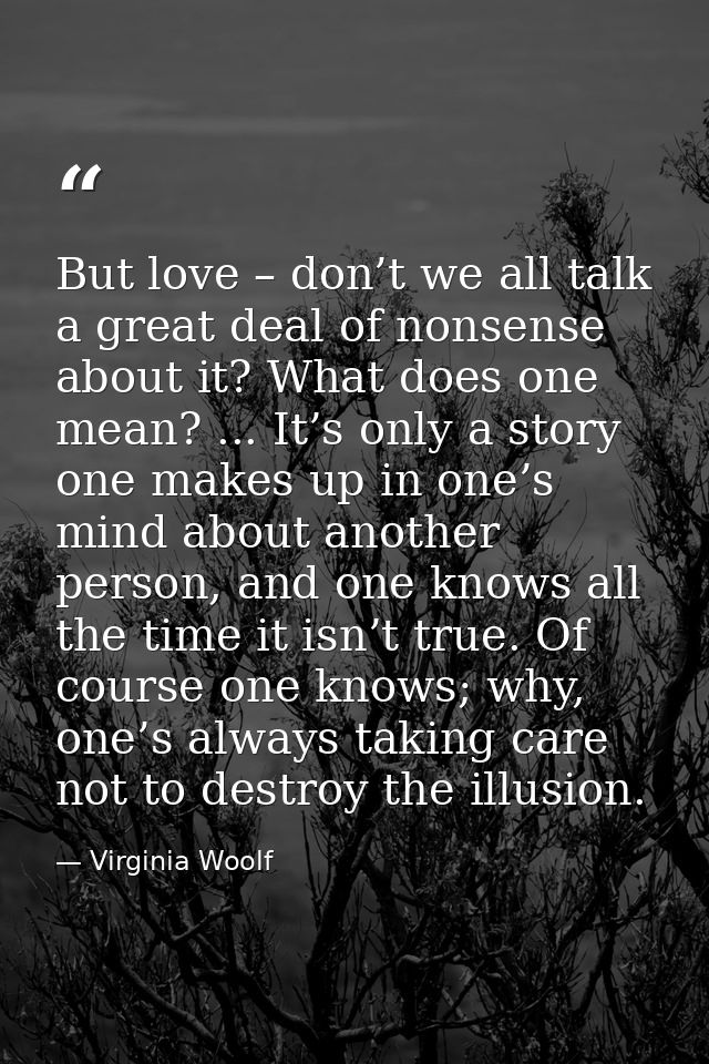 But love – don’t we all talk a great deal of nonsense about it? What does one mean? ... It’s only a story one makes up i — Virginia Woolf