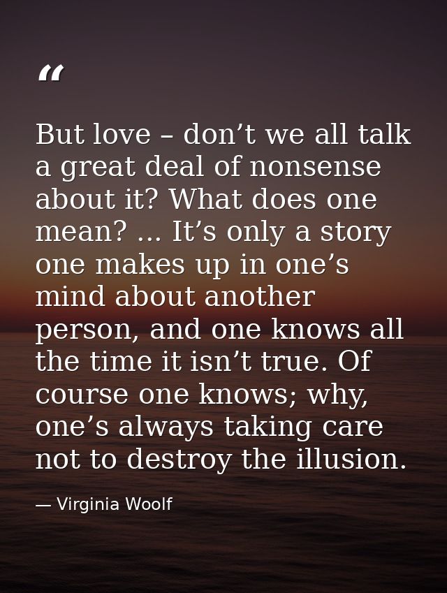 But love – don’t we all talk a great deal of nonsense about it? What does one mean? ... It’s only a story one makes up i — Virginia Woolf