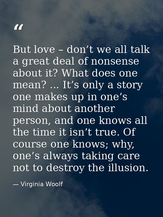 But love – don’t we all talk a great deal of nonsense about it? What does one mean? ... It’s only a story one makes up i — Virginia Woolf