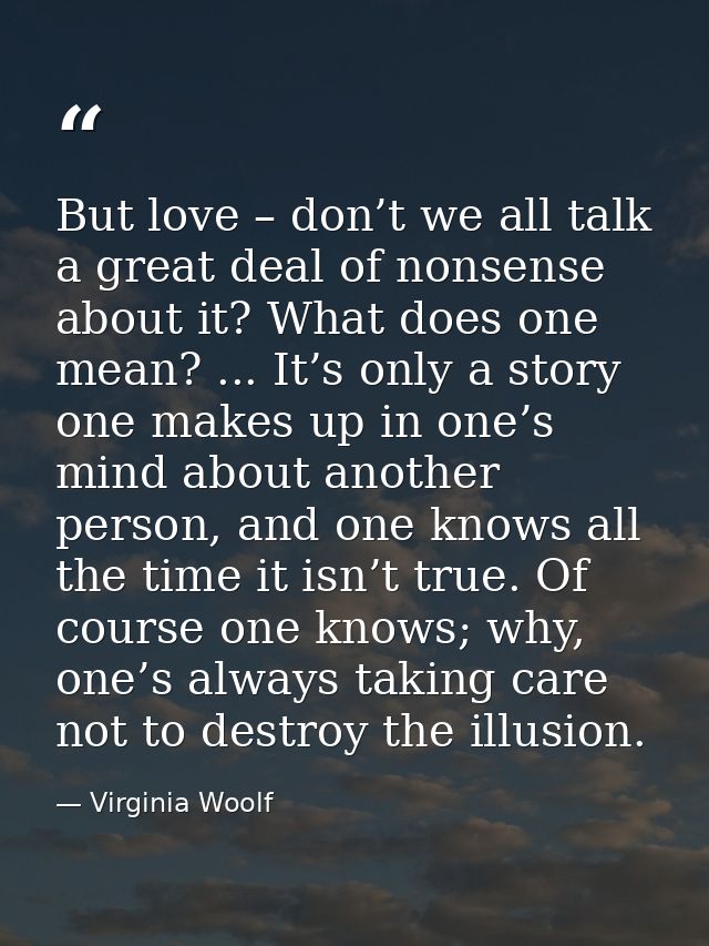 But love – don’t we all talk a great deal of nonsense about it? What does one mean? ... It’s only a story one makes up i — Virginia Woolf
