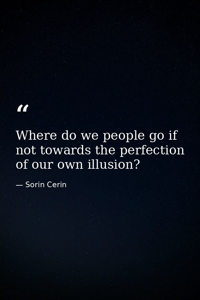Where do we people go if not towards the perfection of our own illusion? — Sorin Cerin