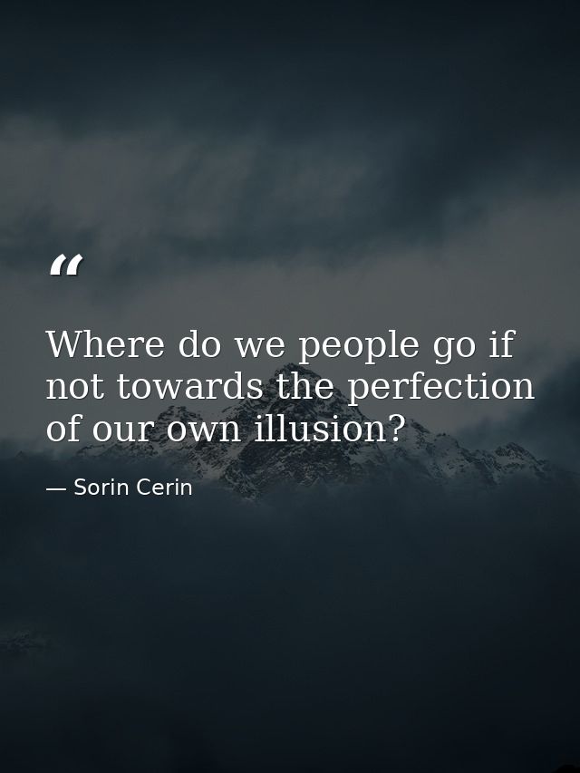 Where do we people go if not towards the perfection of our own illusion? — Sorin Cerin