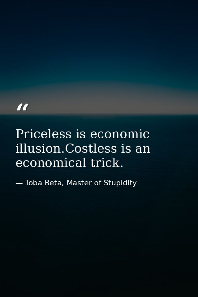 Priceless is economic illusion.Costless is an economical trick. — Toba Beta, Master of Stupidity