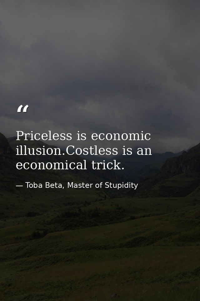Priceless is economic illusion.Costless is an economical trick. — Toba Beta, Master of Stupidity