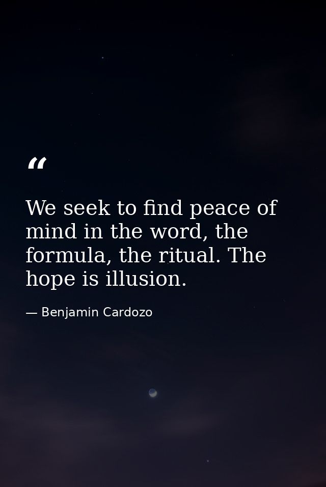 We seek to find peace of mind in the word, the formula, the ritual. The hope is illusion. — Benjamin Cardozo