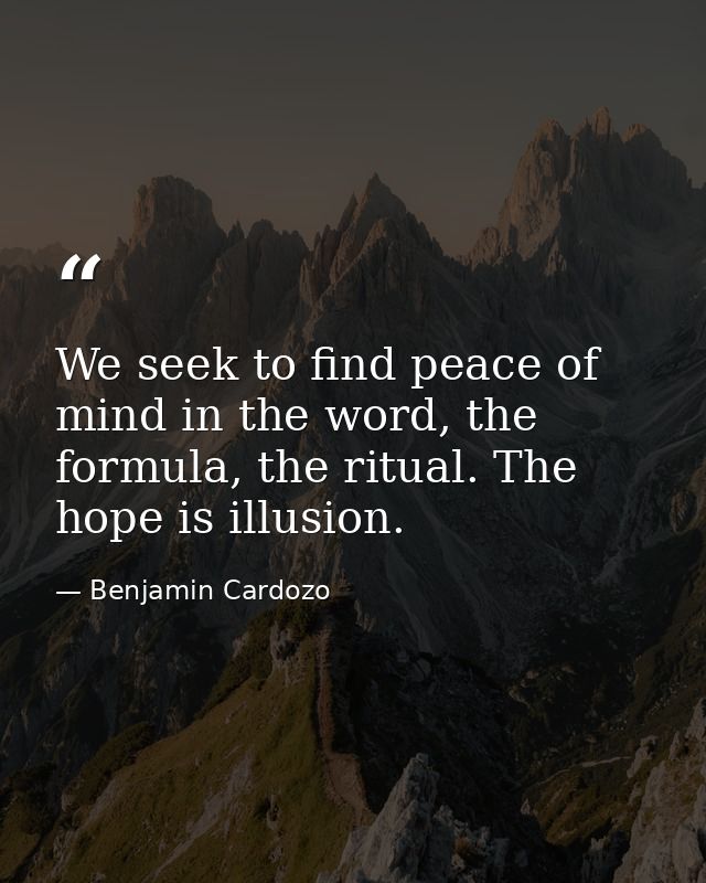 We seek to find peace of mind in the word, the formula, the ritual. The hope is illusion. — Benjamin Cardozo