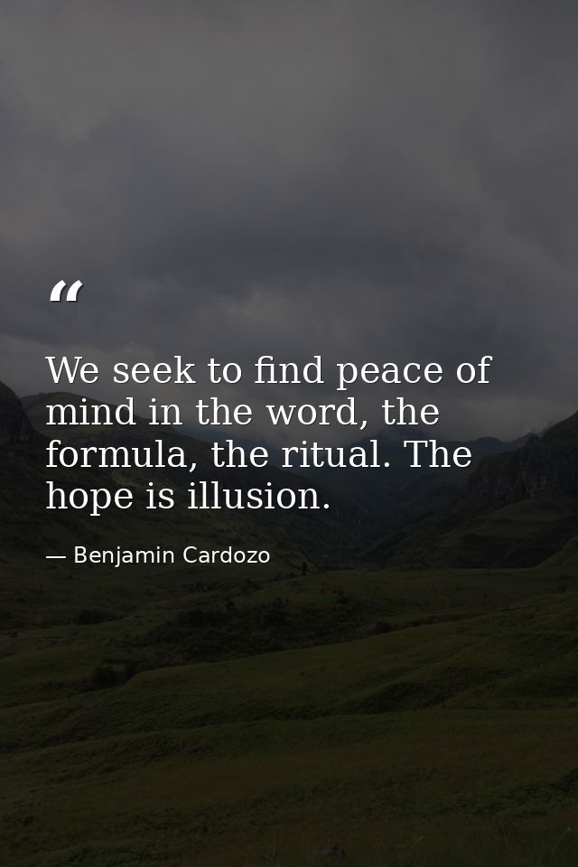 We seek to find peace of mind in the word, the formula, the ritual. The hope is illusion. — Benjamin Cardozo