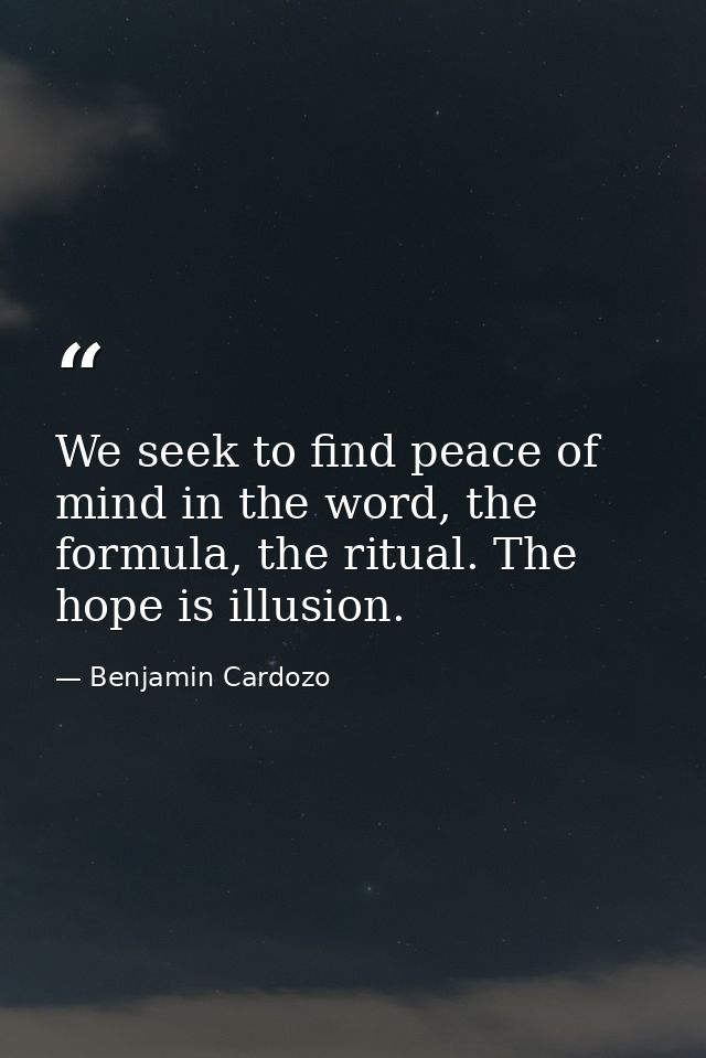 We seek to find peace of mind in the word, the formula, the ritual. The hope is illusion. — Benjamin Cardozo