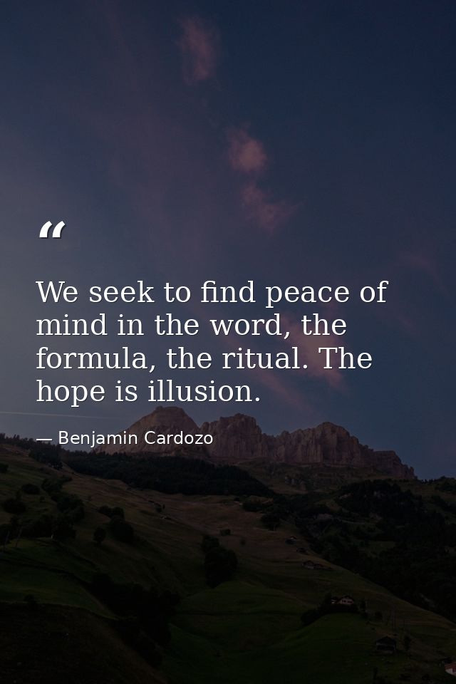 We seek to find peace of mind in the word, the formula, the ritual. The hope is illusion. — Benjamin Cardozo