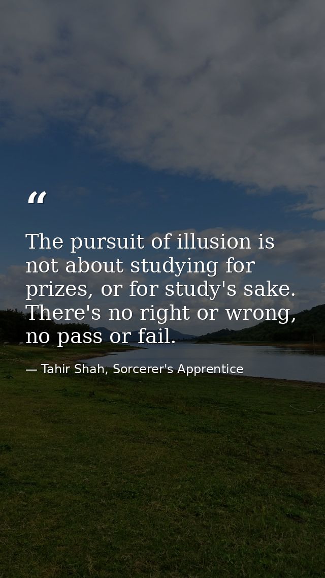 The pursuit of illusion is not about studying for prizes, or for study's sake. There's no right or wrong, no pass or fai — Tahir Shah, Sorcerer's Apprentice