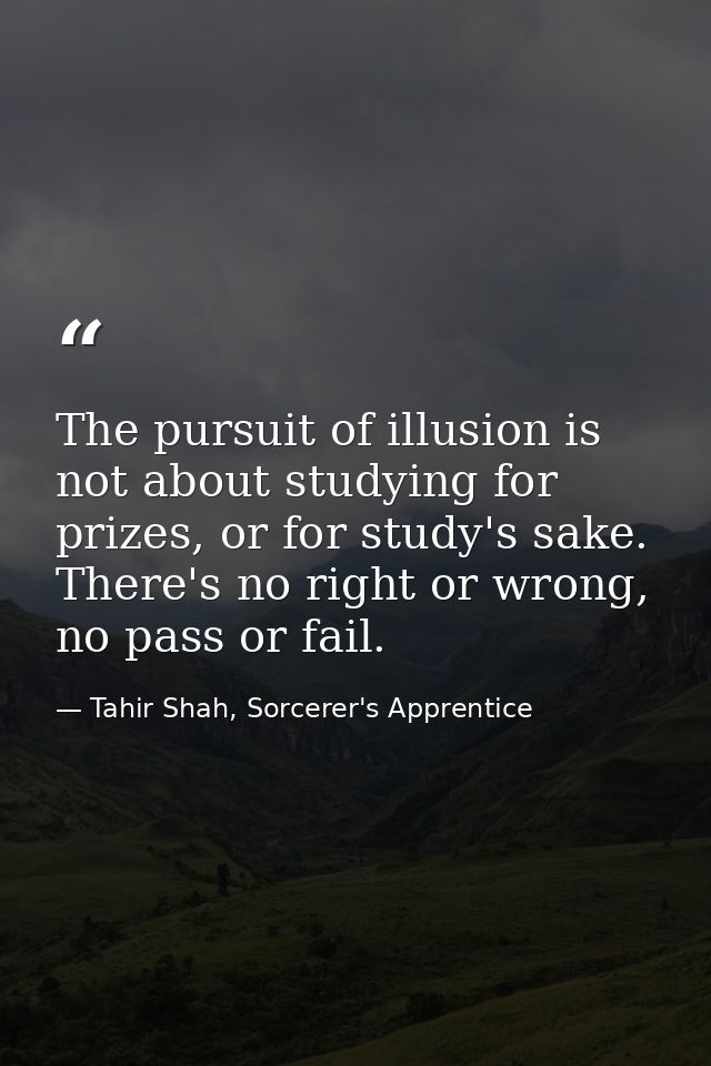 The pursuit of illusion is not about studying for prizes, or for study's sake. There's no right or wrong, no pass or fai — Tahir Shah, Sorcerer's Apprentice