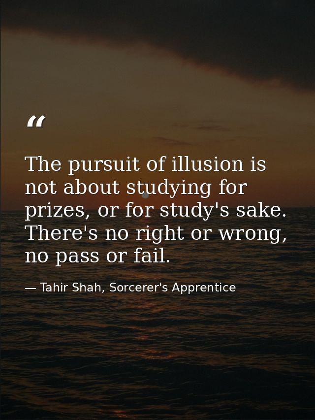 The pursuit of illusion is not about studying for prizes, or for study's sake. There's no right or wrong, no pass or fai — Tahir Shah, Sorcerer's Apprentice