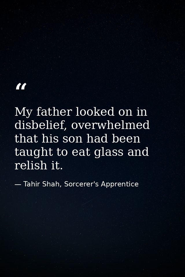My father looked on in disbelief, overwhelmed that his son had been taught to eat glass and relish it. — Tahir Shah, Sorcerer's Apprentice