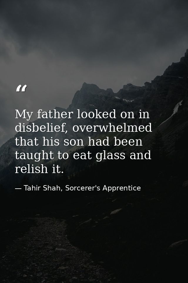 My father looked on in disbelief, overwhelmed that his son had been taught to eat glass and relish it. — Tahir Shah, Sorcerer's Apprentice