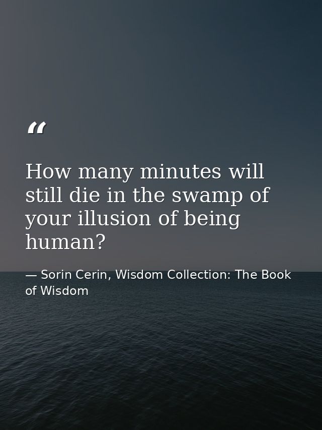 How many minutes will still die in the swamp of your illusion of being human? — Sorin Cerin, Wisdom Collection: The Book of Wisdom