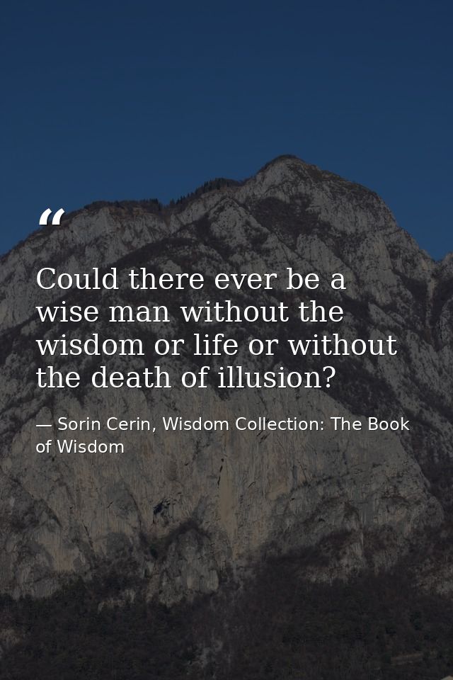 Could there ever be a wise man without the wisdom or life or without the death of illusion? — Sorin Cerin, Wisdom Collection: The Book of Wisdom