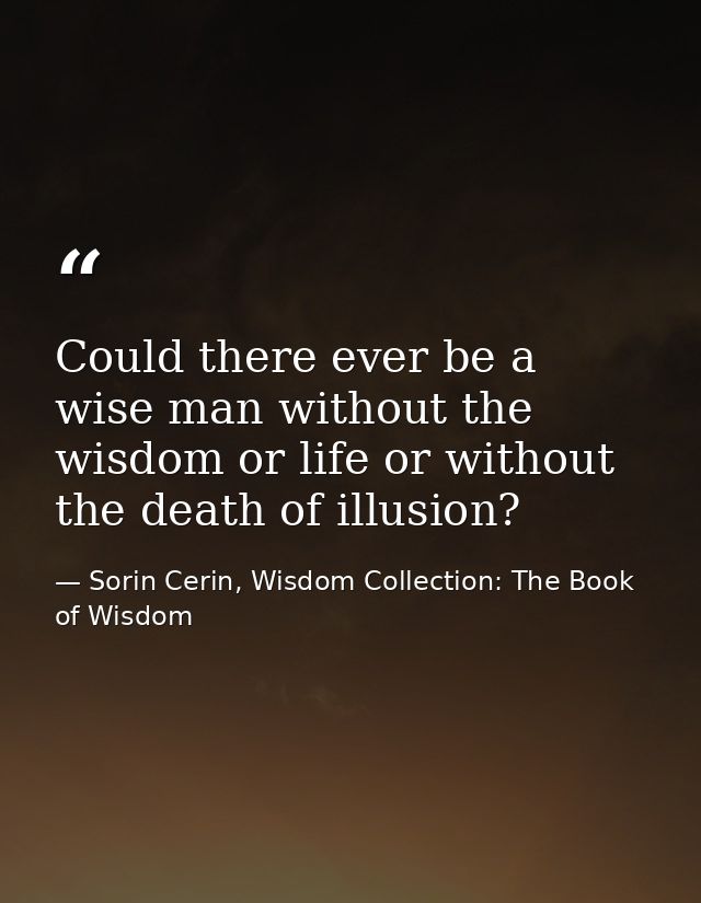 Could there ever be a wise man without the wisdom or life or without the death of illusion? — Sorin Cerin, Wisdom Collection: The Book of Wisdom